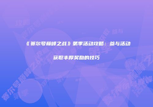 《赛尔号巅峰之战》第季活动攻略：参与活动获取丰厚奖励的技巧
