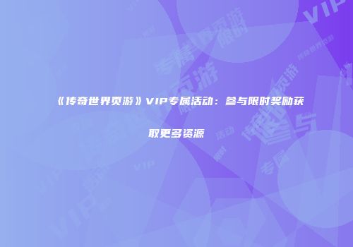 《传奇世界页游》VIP专属活动：参与限时奖励获取更多资源