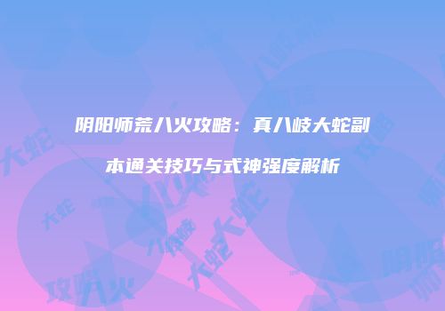 阴阳师荒八火攻略：真八岐大蛇副本通关技巧与式神强度解析