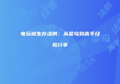 电玩城生存法则：从菜鸟到高手经验分享