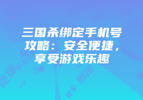 三国杀绑定手机号攻略：安全便捷，享受游戏乐趣