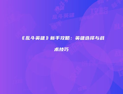 《乱斗英雄》新手攻略：英雄选择与战术技巧