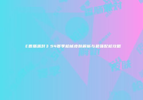 《香肠派对》S4赛季枪械皮肤解析与最强配枪攻略