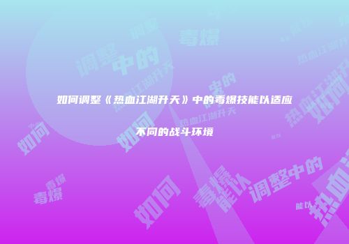 如何调整《热血江湖升天》中的毒爆技能以适应不同的战斗环境