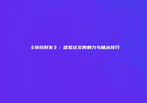 《缤纷好友》：虚拟社交的魅力与破冰技巧