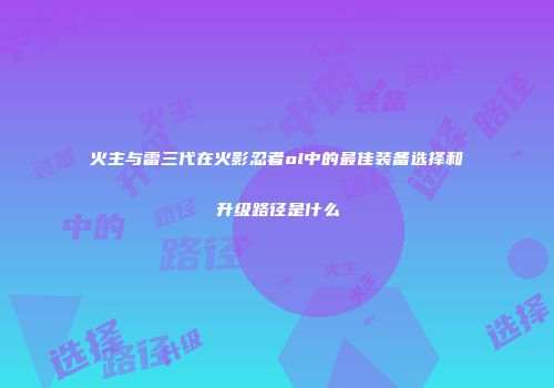 火主与雷三代在火影忍者ol中的最佳装备选择和升级路径是什么