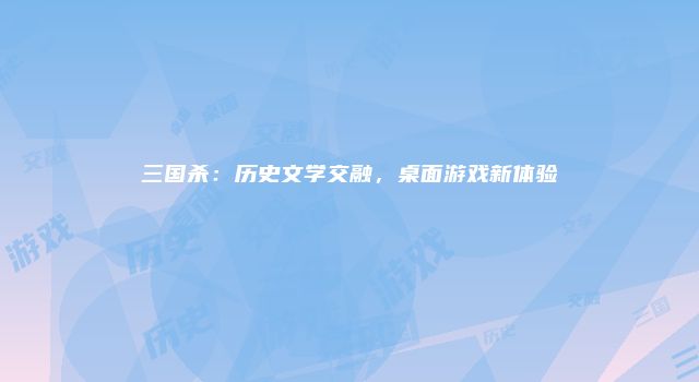 三国杀：历史文学交融，桌面游戏新体验