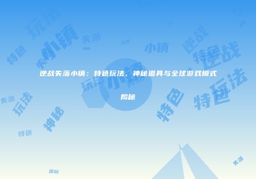逆战失落小镇：特色玩法、神秘道具与全球游戏模式揭秘