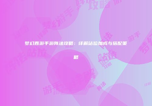 梦幻西游手游阵法攻略：详解站位加成与搭配策略