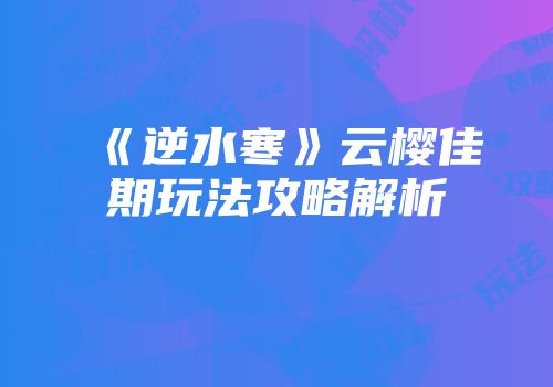 《逆水寒》云樱佳期玩法攻略解析
