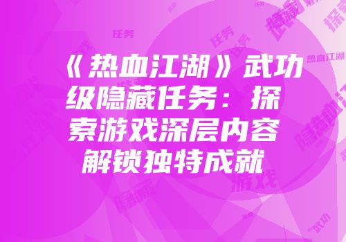 《热血江湖》武功级隐藏任务：探索游戏深层内容解锁独特成就
