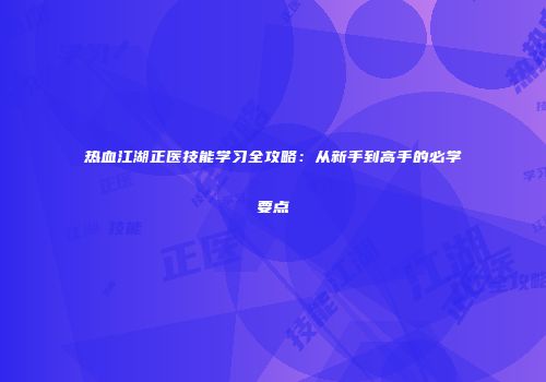 热血江湖正医技能学习全攻略：从新手到高手的必学要点