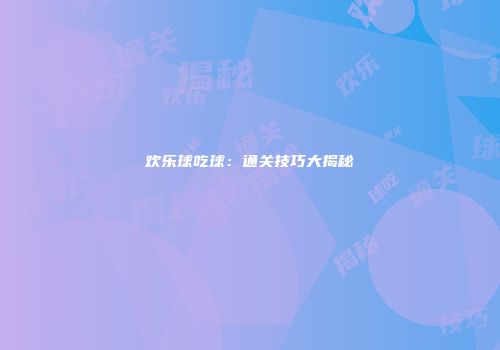 欢乐球吃球：通关技巧大揭秘
