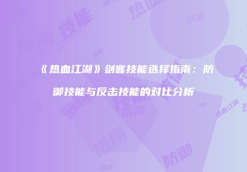 《热血江湖》剑客技能选择指南：防御技能与反击技能的对比分析