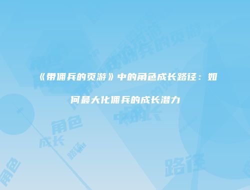 《带佣兵的页游》中的角色成长路径：如何最大化佣兵的成长潜力