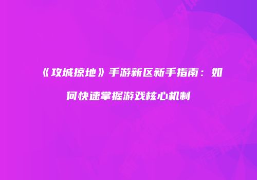 《攻城掠地》手游新区新手指南：如何快速掌握游戏核心机制