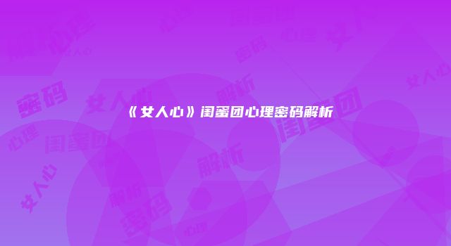 《女人心》闺蜜团心理密码解析