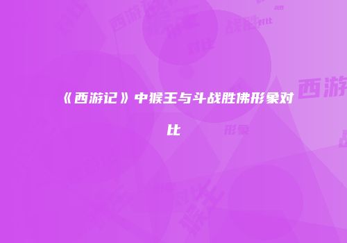 《西游记》中猴王与斗战胜佛形象对比