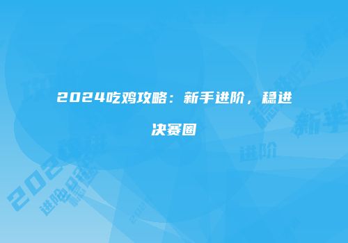 2024吃鸡攻略：新手进阶，稳进决赛圈