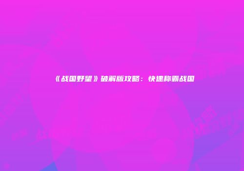 《战国野望》破解版攻略：快速称霸战国