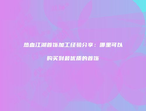 热血江湖首饰加工经验分享：哪里可以购买到最优质的首饰