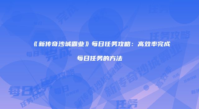 《新传奇沙城霸业》每日任务攻略：高效率完成每日任务的方法