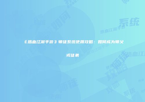 《热血江湖手游》师徒系统使用攻略:如何成为师父或徒弟