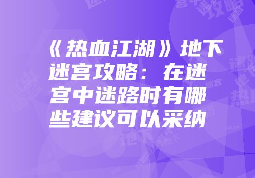 《热血江湖》地下迷宫攻略：在迷宫中迷路时有哪些建议可以采纳
