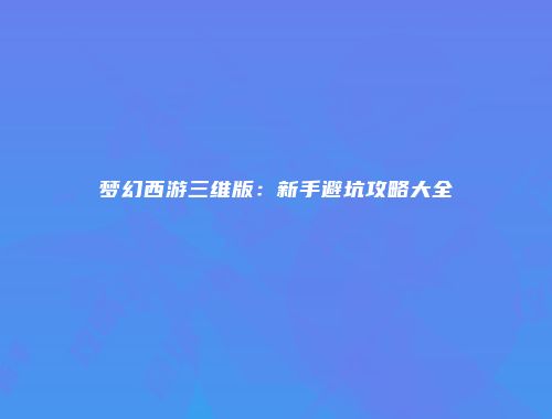 梦幻西游三维版：新手避坑攻略大全