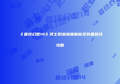 《最终幻想14》武士职业深度解析及装备路线攻略