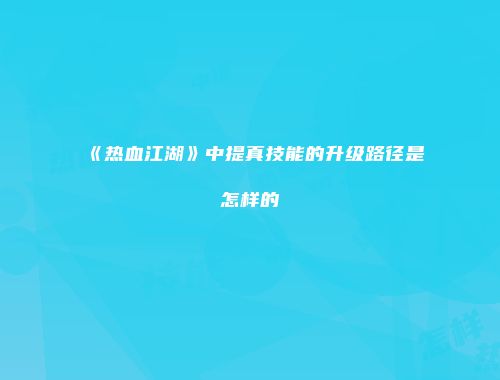 《热血江湖》中提真技能的升级路径是怎样的