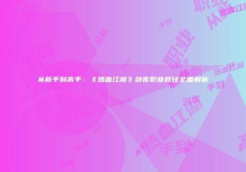 从新手到高手：《热血江湖》剑客职业路径全面解析