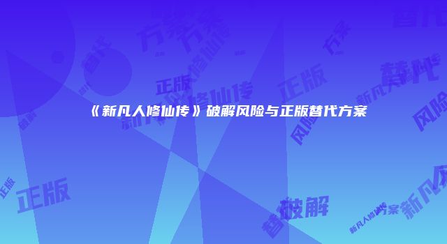 《新凡人修仙传》破解风险与正版替代方案