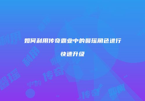 如何利用传奇霸业中的馨瑶角色进行快速升级