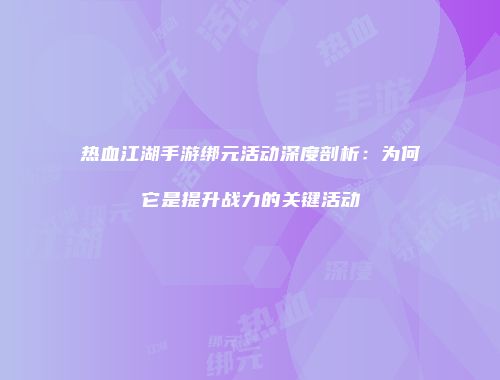 热血江湖手游绑元活动深度剖析：为何它是提升战力的关键活动