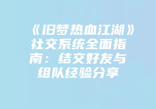 《旧梦热血江湖》社交系统全面指南：结交好友与组队经验分享