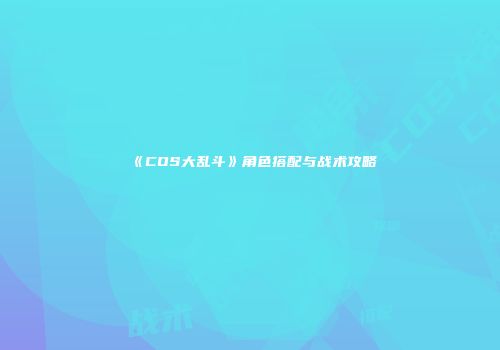 《COS大乱斗》角色搭配与战术攻略
