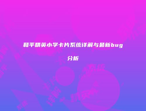 和平精英小学卡片系统详解与最新bug分析