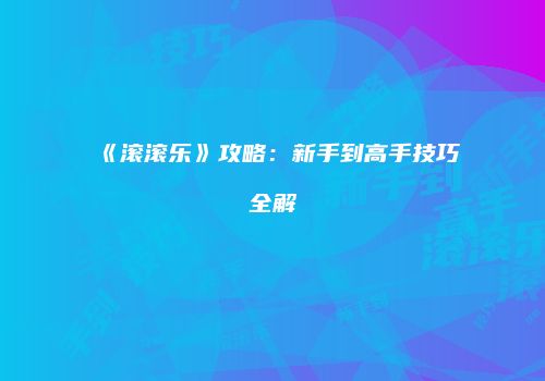 《滚滚乐》攻略：新手到高手技巧全解