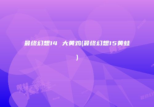 最终幻想14 大黄鸡(最终幻想15黄蛙)