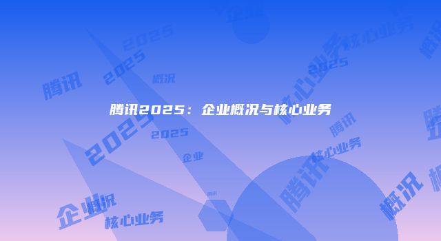 腾讯2025：企业概况与核心业务