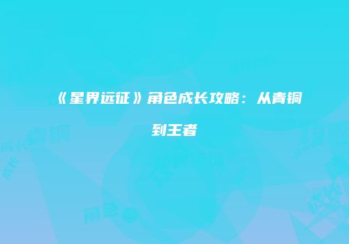 《星界远征》角色成长攻略：从青铜到王者