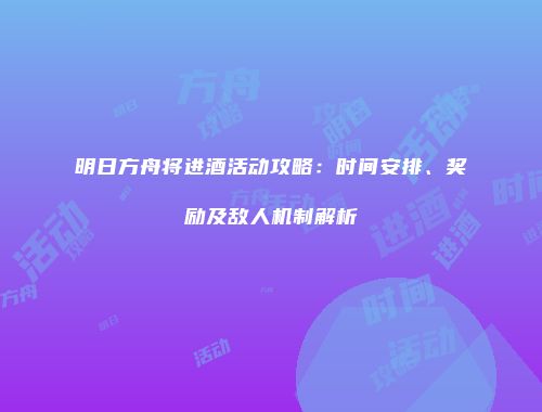 明日方舟将进酒活动攻略：时间安排、奖励及敌人机制解析