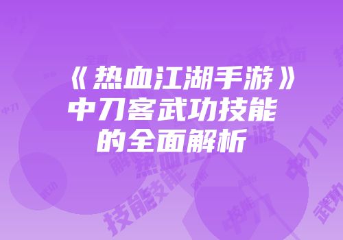 《热血江湖手游》中刀客武功技能的全面解析