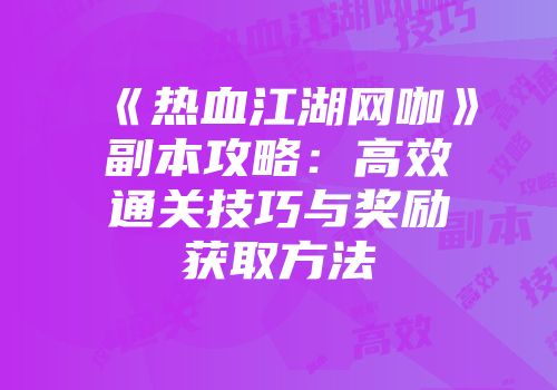 《热血江湖网咖》副本攻略：高效通关技巧与奖励获取方法