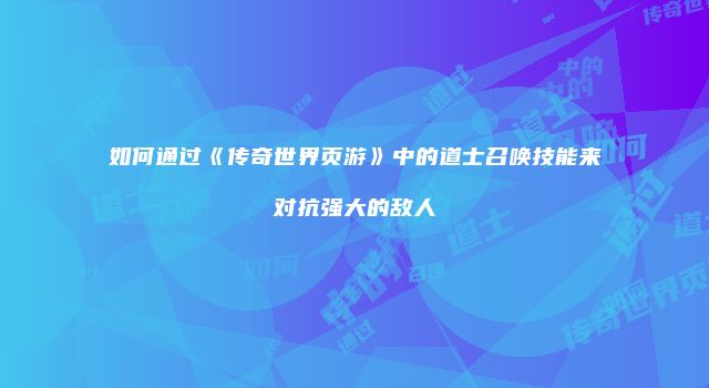 如何通过《传奇世界页游》中的道士召唤技能来对抗强大的敌人