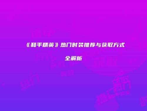 《和平精英》热门时装推荐与获取方式全解析
