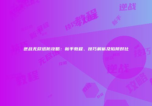 逆战无尽塔防攻略：新手教程、技巧解析及陷阱对比