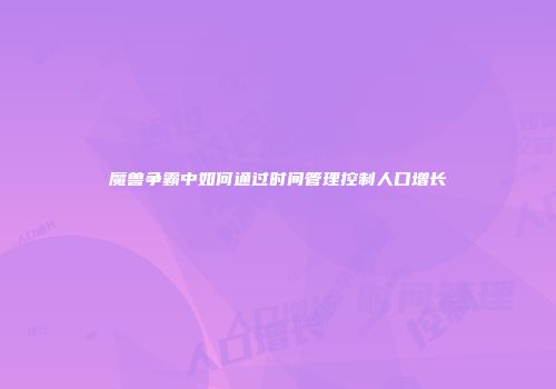 魔兽争霸中如何通过时间管理控制人口增长