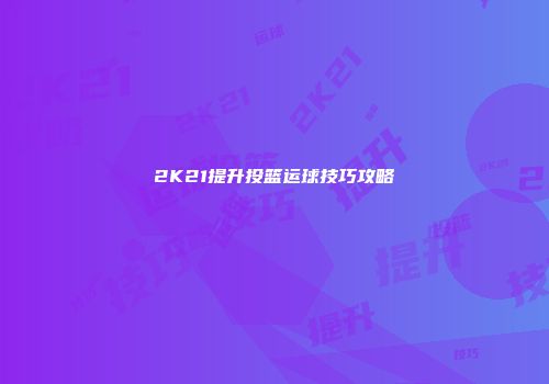 2K21提升投篮运球技巧攻略